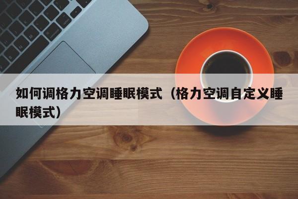如何调格力空调睡眠模式（格力空调自定义睡眠模式）