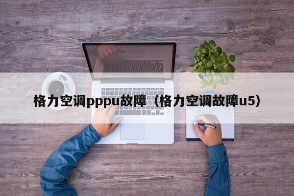 格力空调pppu故障（格力空调故障u5）