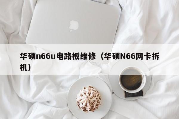 华硕n66u电路板维修（华硕N66网卡拆机）