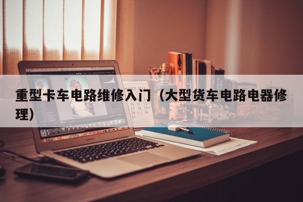 重型卡车电路维修入门（大型货车电路电器修理）