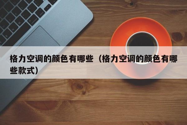格力空调的颜色有哪些（格力空调的颜色有哪些款式）
