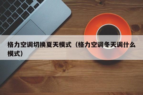 格力空调切换夏天模式（格力空调冬天调什么模式）