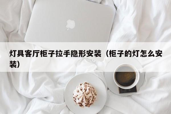 灯具客厅柜子拉手隐形安装（柜子的灯怎么安装）