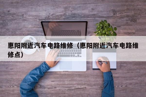 惠阳附近汽车电路维修（惠阳附近汽车电路维修点）