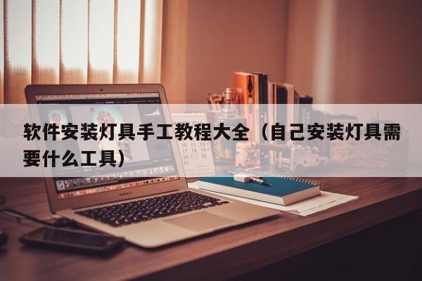 软件安装灯具手工教程大全（自己安装灯具需要什么工具）