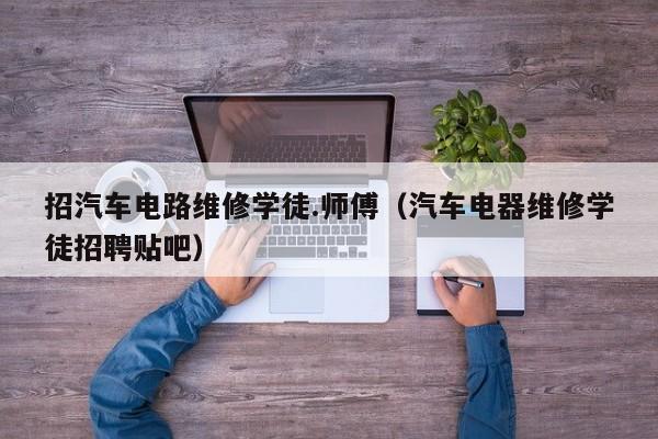 招汽车电路维修学徒.师傅（汽车电器维修学徒招聘贴吧）