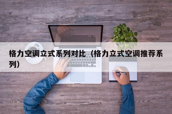 格力空调立式系列对比（格力立式空调推荐系列）