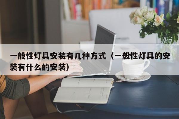 一般性灯具安装有几种方式（一般性灯具的安装有什么的安装）