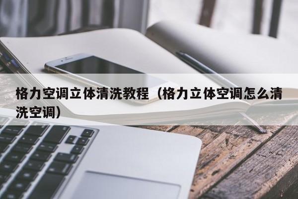 格力空调立体清洗教程（格力立体空调怎么清洗空调）