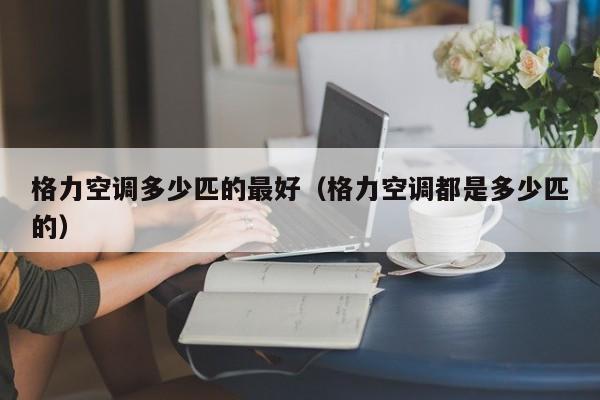 格力空调多少匹的最好（格力空调都是多少匹的）
