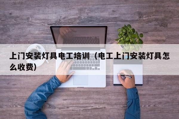 上门安装灯具电工培训（电工上门安装灯具怎么收费）