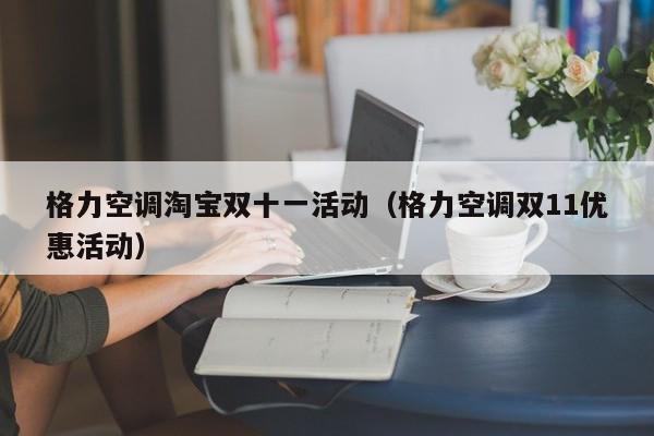 格力空调淘宝双十一活动（格力空调双11优惠活动）
