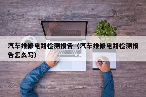 汽车维修电路检测报告（汽车维修电路检测报告怎么写）