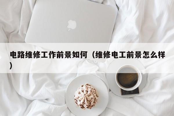 电路维修工作前景如何（维修电工前景怎么样）
