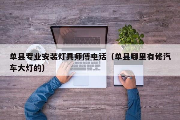 单县专业安装灯具师傅电话（单县哪里有修汽车大灯的）