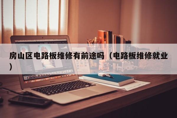 房山区电路板维修有前途吗（电路板维修就业）