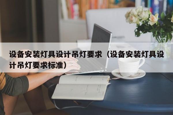 设备安装灯具设计吊灯要求（设备安装灯具设计吊灯要求标准）