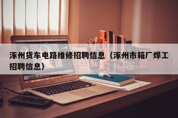 涿州货车电路维修招聘信息（涿州市箱厂焊工招聘信息）