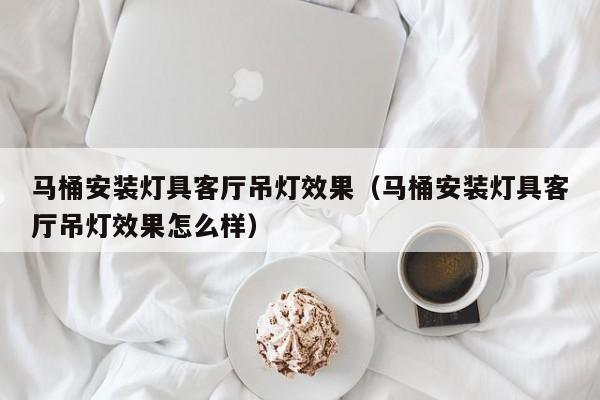 马桶安装灯具客厅吊灯效果（马桶安装灯具客厅吊灯效果怎么样）