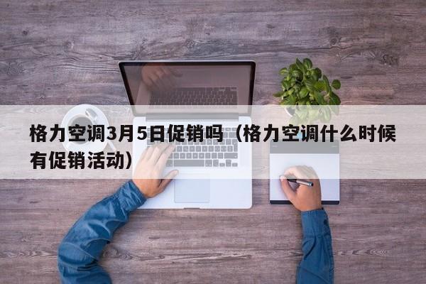 格力空调3月5日促销吗（格力空调什么时候有促销活动）