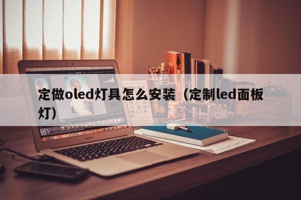 定做oled灯具怎么安装（定制led面板灯）