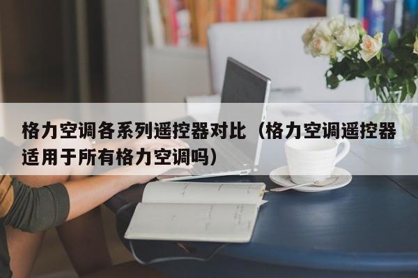 格力空调各系列遥控器对比（格力空调遥控器适用于所有格力空调吗）