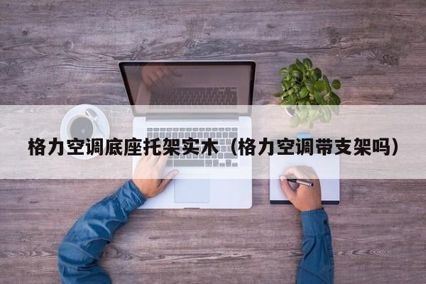 格力空调底座托架实木（格力空调带支架吗）