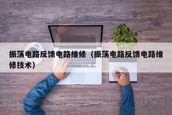 振荡电路反馈电路维修（振荡电路反馈电路维修技术）