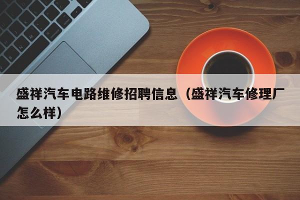 盛祥汽车电路维修招聘信息（盛祥汽车修理厂怎么样）