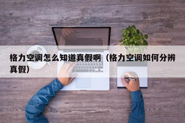 格力空调怎么知道真假啊（格力空调如何分辨真假）
