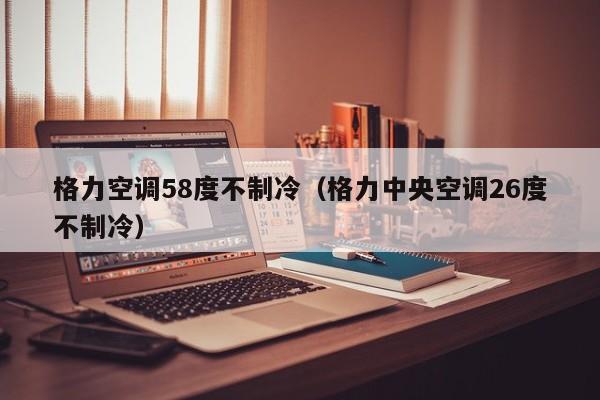 格力空调58度不制冷（格力中央空调26度不制冷）