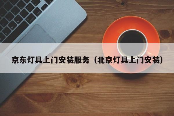 京东灯具上门安装服务（北京灯具上门安装）