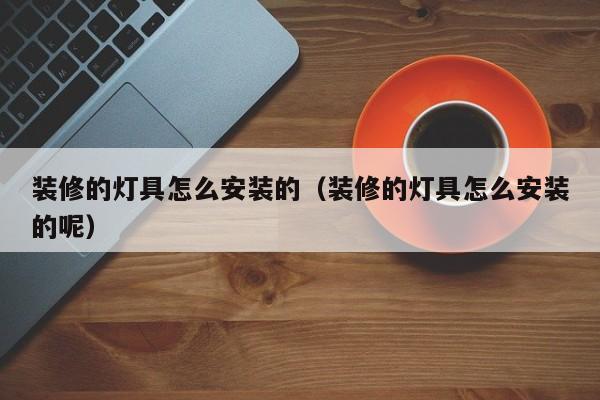装修的灯具怎么安装的（装修的灯具怎么安装的呢）