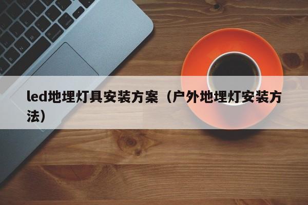 led地埋灯具安装方案（户外地埋灯安装方法）