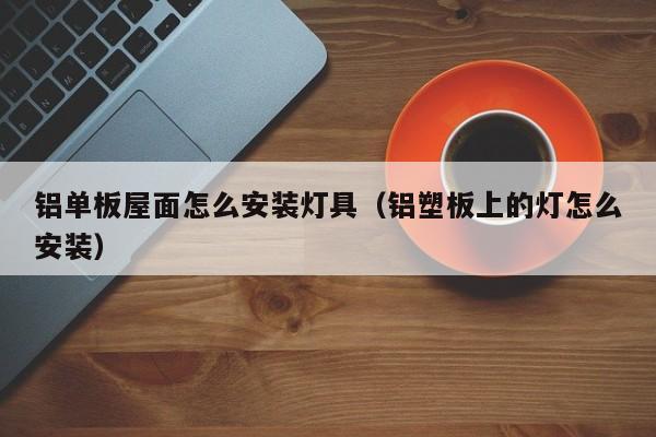 铝单板屋面怎么安装灯具（铝塑板上的灯怎么安装）