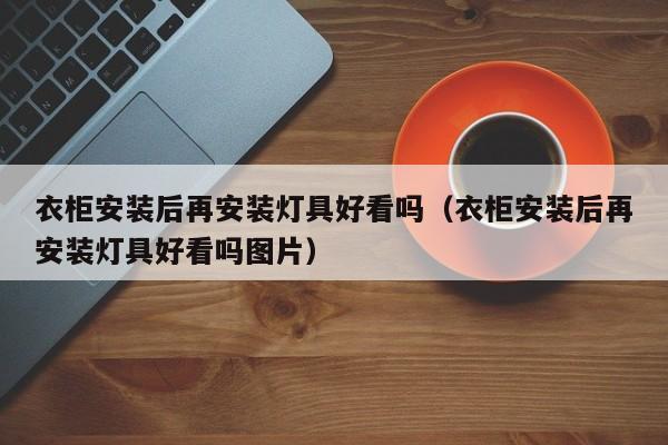 衣柜安装后再安装灯具好看吗（衣柜安装后再安装灯具好看吗图片）