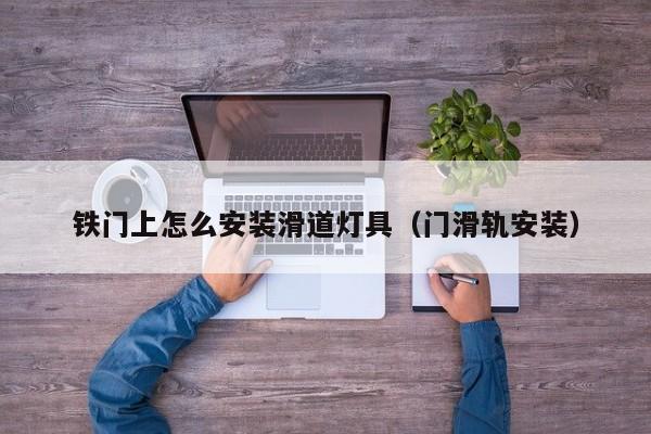 铁门上怎么安装滑道灯具（门滑轨安装）