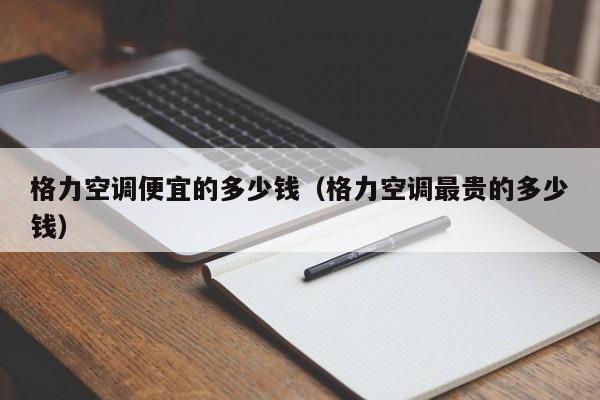 格力空调便宜的多少钱（格力空调最贵的多少钱）