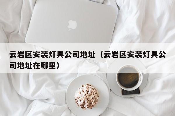 云岩区安装灯具公司地址（云岩区安装灯具公司地址在哪里）