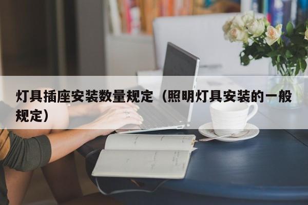 灯具插座安装数量规定（照明灯具安装的一般规定）