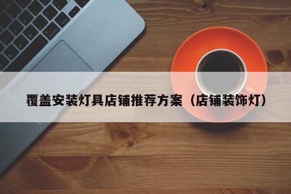 覆盖安装灯具店铺推荐方案（店铺装饰灯）