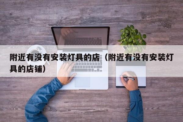 附近有没有安装灯具的店（附近有没有安装灯具的店铺）