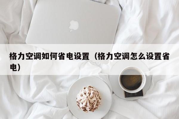 格力空调如何省电设置（格力空调怎么设置省电）