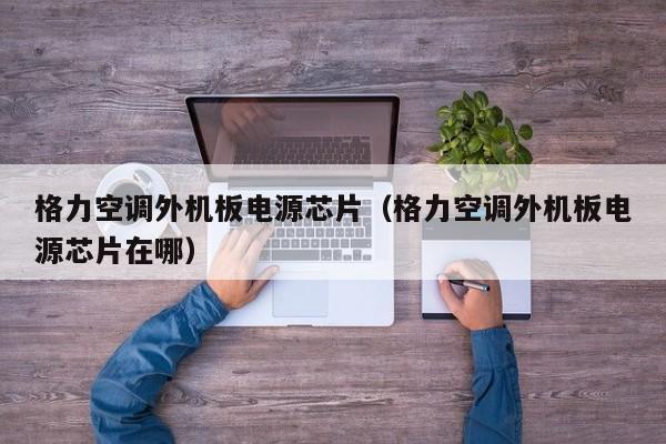 格力空调外机板电源芯片（格力空调外机板电源芯片在哪）