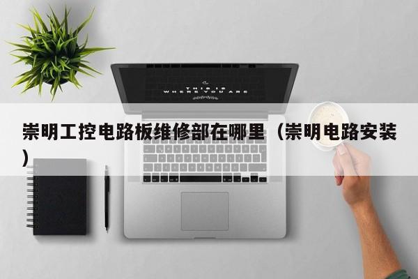 崇明工控电路板维修部在哪里（崇明电路安装）