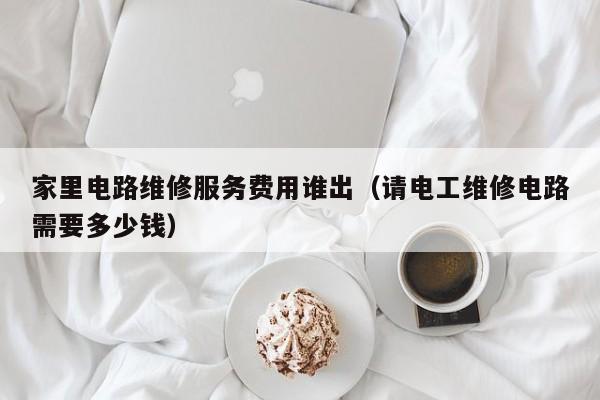 家里电路维修服务费用谁出（请电工维修电路需要多少钱）