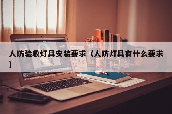 人防验收灯具安装要求（人防灯具有什么要求）