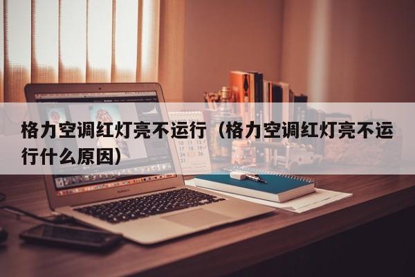 格力空调红灯亮不运行（格力空调红灯亮不运行什么原因）