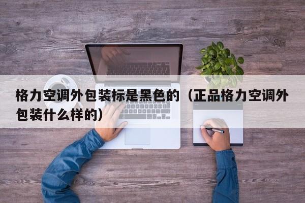 格力空调外包装标是黑色的（正品格力空调外包装什么样的）
