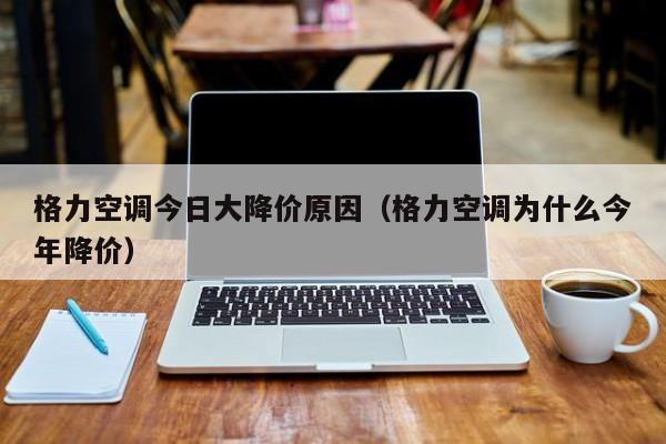 格力空调今日大降价原因（格力空调为什么今年降价）